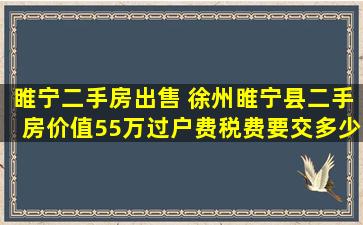 睢宁二手房* 徐州睢宁县二手房价值55万过户费税费要交多少